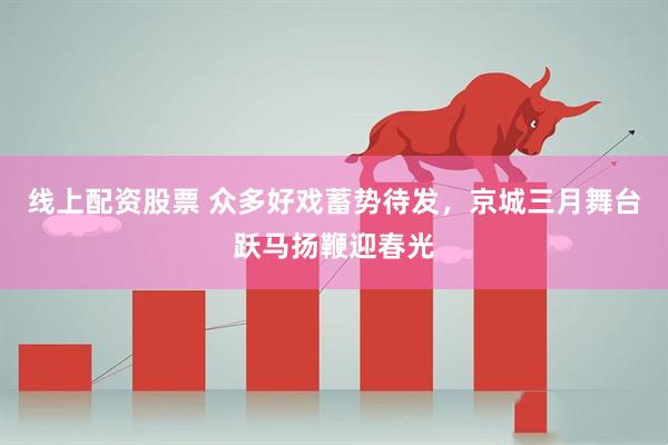线上配资股票 众多好戏蓄势待发，京城三月舞台跃马扬鞭迎春光