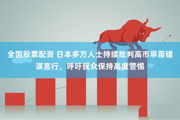 全国股票配资 日本多方人士持续批判高市早苗错误言行，呼吁民众保持高度警惕