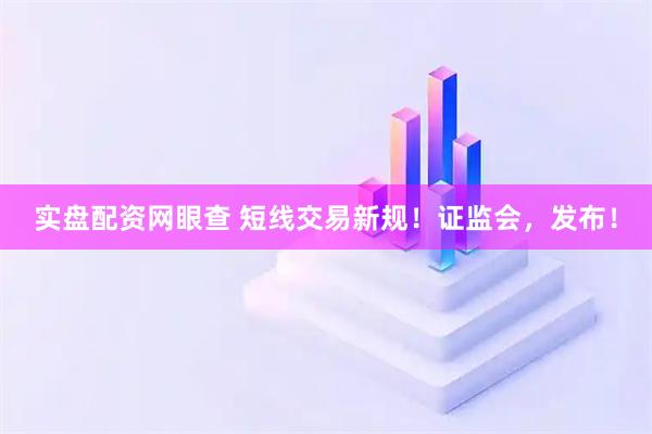 实盘配资网眼查 短线交易新规！证监会，发布！