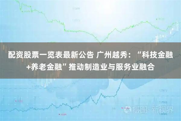 配资股票一览表最新公告 广州越秀：“科技金融+养老金融”推动制造业与服务业融合