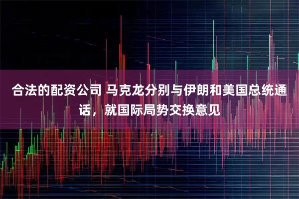 合法的配资公司 马克龙分别与伊朗和美国总统通话，就国际局势交换意见