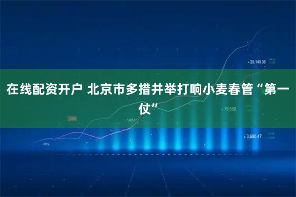 在线配资开户 北京市多措并举打响小麦春管“第一仗”