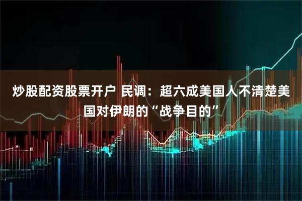 炒股配资股票开户 民调：超六成美国人不清楚美国对伊朗的“战争目的”