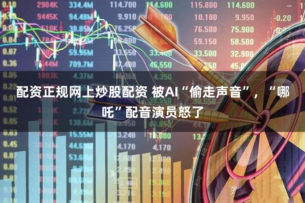 配资正规网上炒股配资 被AI“偷走声音”，“哪吒”配音演员怒了