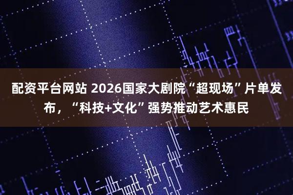 配资平台网站 2026国家大剧院“超现场”片单发布，“科技+文化”强势推动艺术惠民