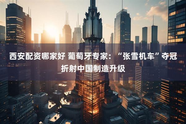 西安配资哪家好 葡萄牙专家:“张雪机车”夺冠折射中国制造升级