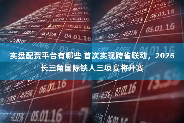 实盘配资平台有哪些 首次实现跨省联动，2026长三角国际铁人三项赛将开赛
