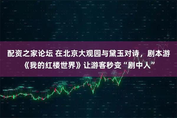 配资之家论坛 在北京大观园与黛玉对诗，剧本游《我的红楼世界》让游客秒变“剧中人”