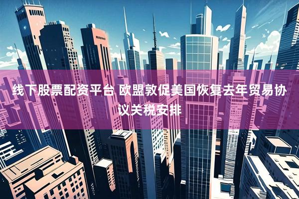 线下股票配资平台 欧盟敦促美国恢复去年贸易协议关税安排