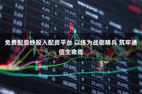 免费配资炒股入配资平台 以练为战砺精兵 筑牢通信生命线