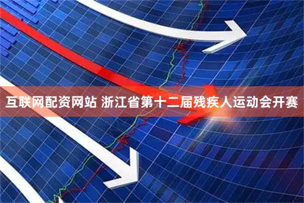 互联网配资网站 浙江省第十二届残疾人运动会开赛