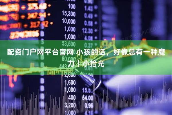 配资门户网平台官网 小孩的话，好像总有一种魔力｜小拾光