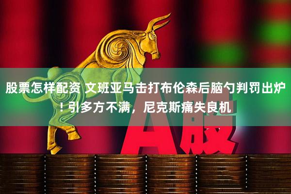 股票怎样配资 文班亚马击打布伦森后脑勺判罚出炉! 引多方不满,尼克斯痛失良机