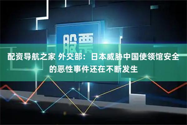 配资导航之家 外交部：日本威胁中国使领馆安全的恶性事件还在不断发生