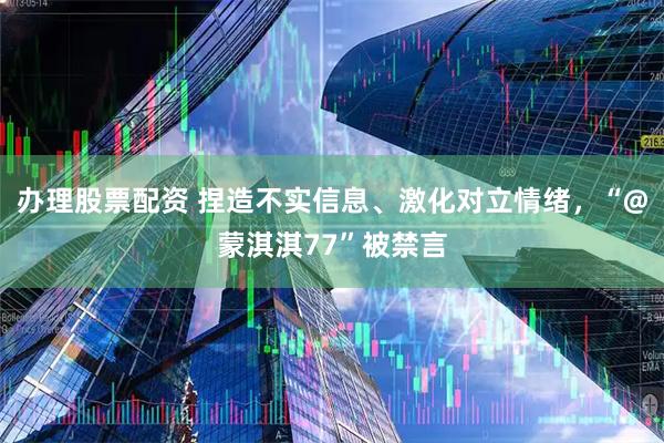 办理股票配资 捏造不实信息、激化对立情绪，“@蒙淇淇77”被禁言