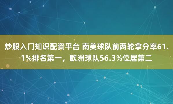 炒股入门知识配资平台 南美球队前两轮拿分率61.1%排名第一，欧洲球队56.3%位居第二