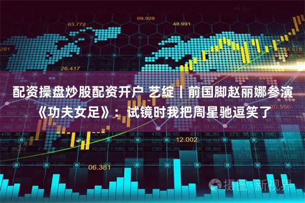 配资操盘炒股配资开户 艺绽｜前国脚赵丽娜参演《功夫女足》：试镜时我把周星驰逗笑了