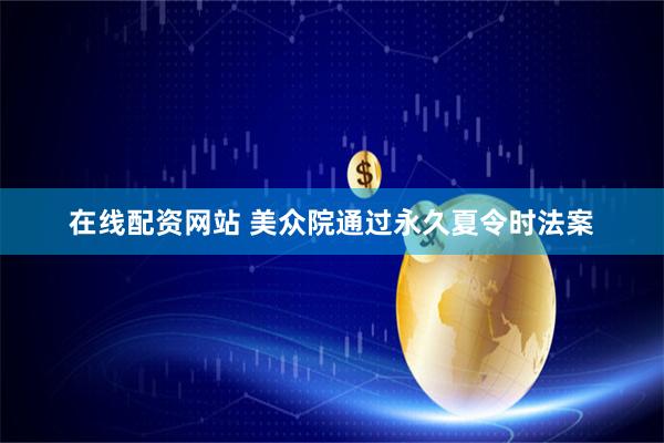 在线配资网站 美众院通过永久夏令时法案