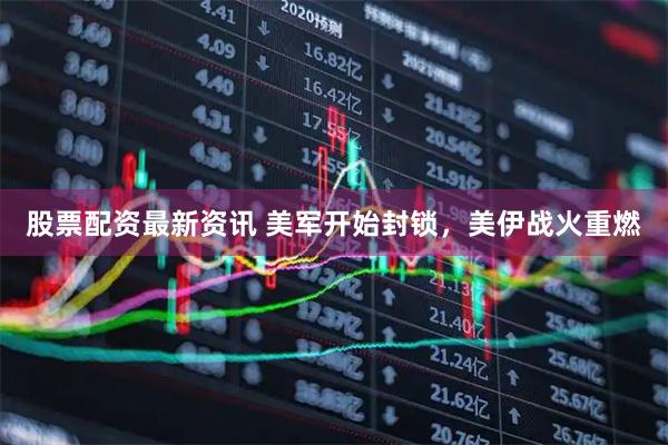股票配资最新资讯 美军开始封锁，美伊战火重燃