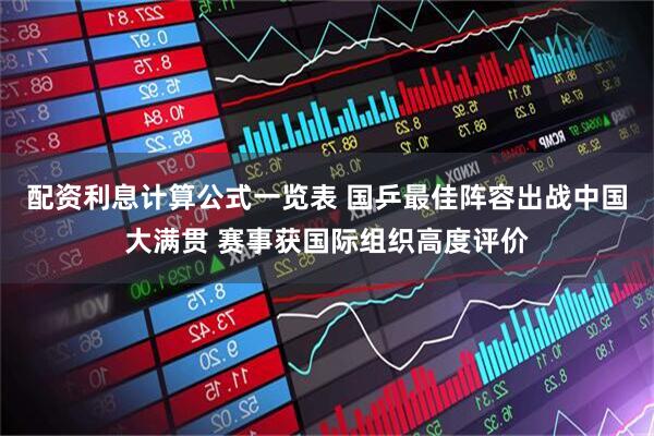 配资利息计算公式一览表 国乒最佳阵容出战中国大满贯 赛事获国际组织高度评价