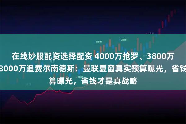 在线炒股配资选择配资 4000万抢罗、3800万签埃德森、8000万追费尔南德斯：曼联夏窗真实预算曝光，省钱才是真战略