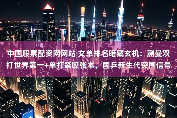中国股票配资网网站 女单排名暗藏玄机：蒯曼双打世界第一+单打紧咬张本，国乒新生代突围信号