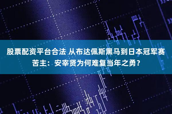 股票配资平台合法 从布达佩斯黑马到日本冠军赛苦主:安宰贤为何难复当年之勇?