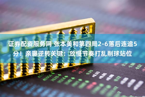证券配资服务网 张本美和第四局2-6落后连追5分!亲曝逆转关键:放慢节奏打乱削球站位
